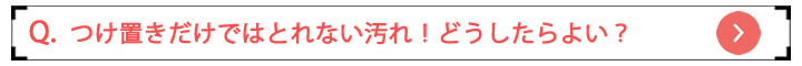 つけ置きだけではとれない汚れ!どうしたらよい?