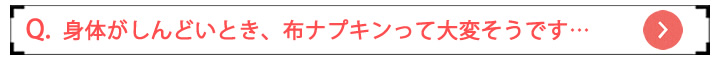 身体がしんどいとき、布ナプキンって大変そうです…
